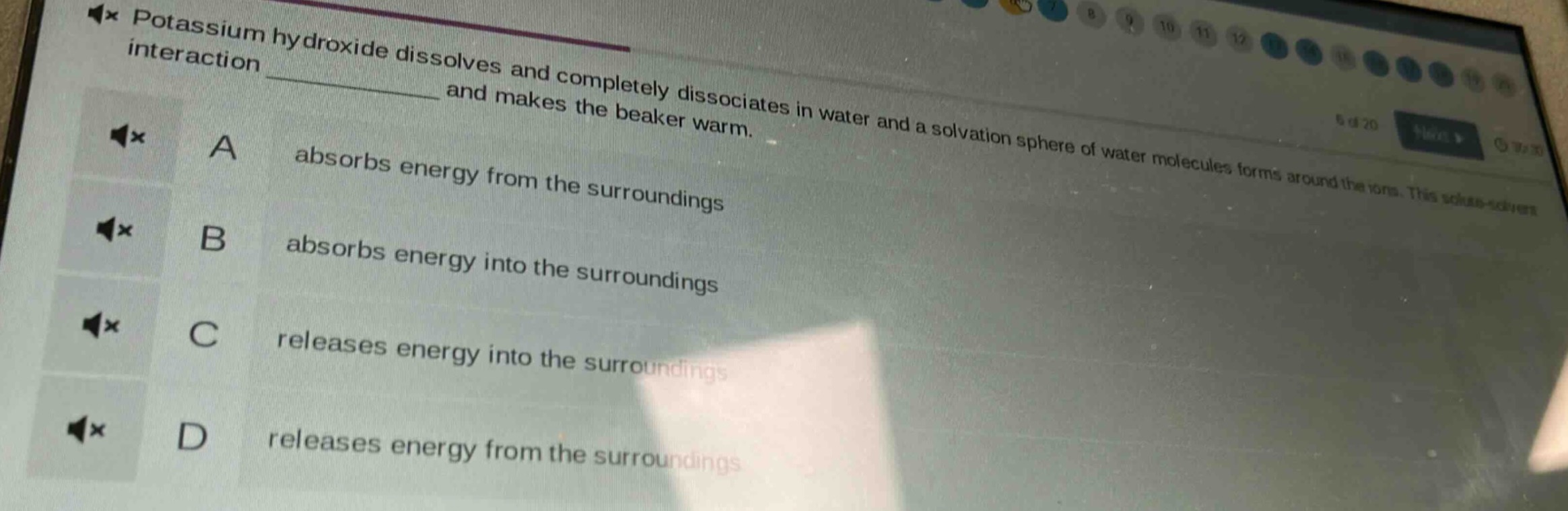 potassium hydroxide dissolves and completely dissociates in water and a solvation sphere of water molecules forms around the ions. this solute - solvent interaction ____________ and makes the beaker warm.\na absorbs energy from the surroundings\nb absorbs energy into the surroundings\nc releases energy into the surroundings\nd releases energy from the surroundings