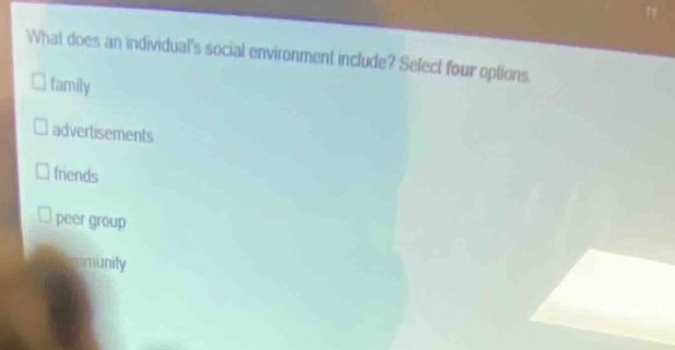 what does an individuals social environment include? select four options.\n□ family\n□ advertisements\n□ friends\n□ peer group\n□ community