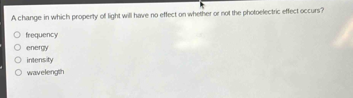 a change in which property of light will have no effect on whether or not the photoelectric effect occurs?\n○ frequency\n○ energy\n○ intensity\n○ wavelength