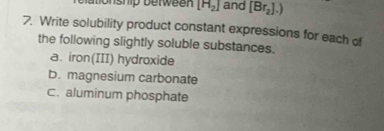 7. write solubility product constant expressions for each of the following slightly soluble substances.\n a. iron(iii) hydroxide\n b. magnesium carbonate\n c. aluminum phosphate
