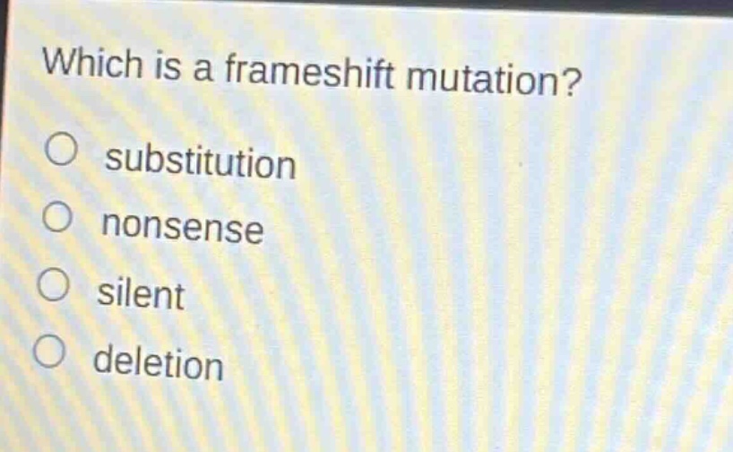 which is a frameshift mutation?\no substitution\no nonsense\no silent\no deletion