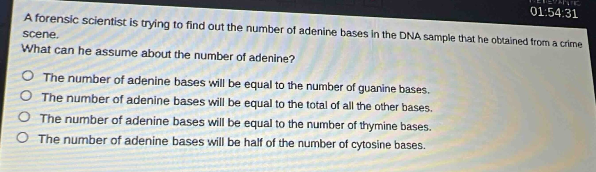 a forensic scientist is trying to find out the number of adenine bases in the dna sample that he obtained from a crime scene. what can he assume about the number of adenine?\nthe number of adenine bases will be equal to the number of guanine bases.\nthe number of adenine bases will be equal to the total of all the other bases.\nthe number of adenine bases will be equal to the number of thymine bases.\nthe number of adenine bases will be half of the number of cytosine bases.