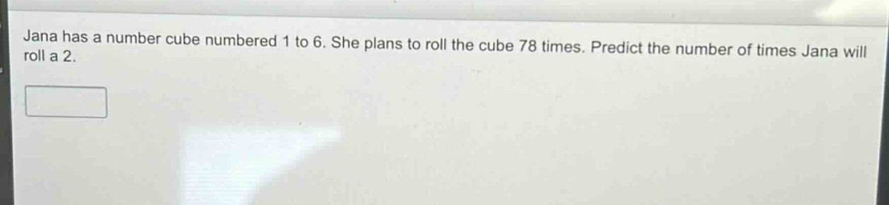 jana has a number cube numbered 1 to 6. she plans to roll the cube 78 times. predict the number of times jana will roll a 2.