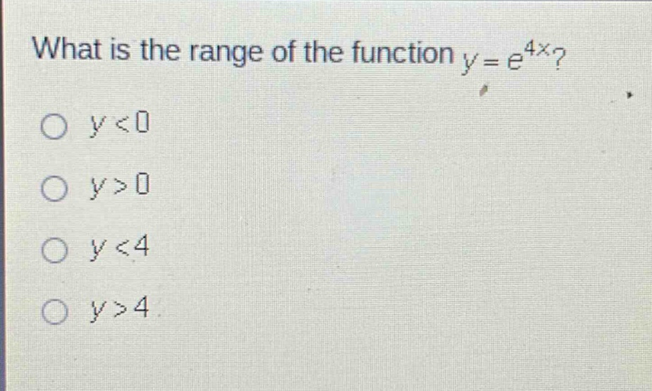 what is the range of the function y = e^{4x}?\no y < 0\no y > 0\no y < 4\no y > 4