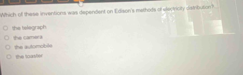 which of these inventions was dependent on edisons methods of electricity distribution?\n○ the telegraph\n○ the camera\n○ the automobile\n○ the toaster