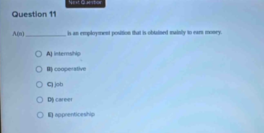 question 11\na(n) ____________ is an employment position that is obtained mainly to earn money.\na) internship\nb) cooperative\nc) job\nd) career\ne) apprenticeship