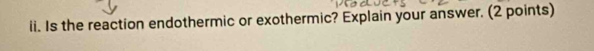 ii. is the reaction endothermic or exothermic? explain your answer. (2 points)