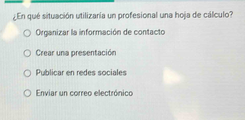 ¿en qué situación utilizaría un profesional una hoja de cálculo?\norganizar la información de contacto\ncrear una presentación\npublicar en redes sociales\nenviar un correo electrónico