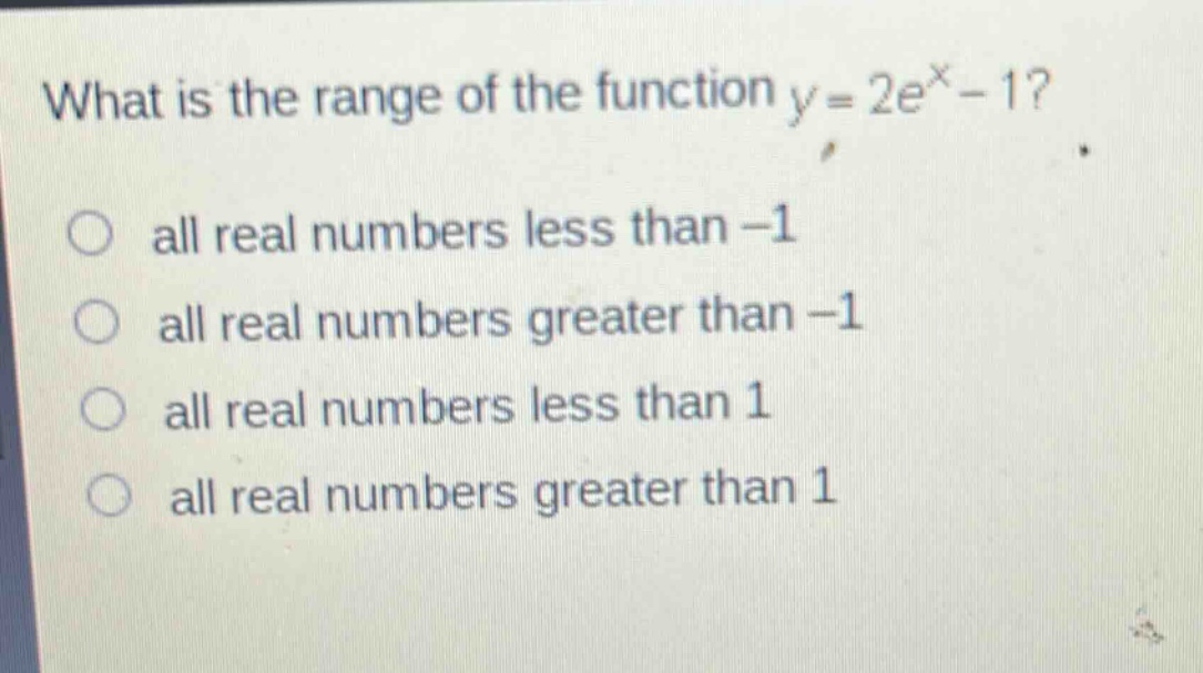 what is the range of the function y = 2e^x - 1?\no all real numbers less than -1\no all real numbers greater than -1\no all real numbers less than 1\no all real numbers greater than 1