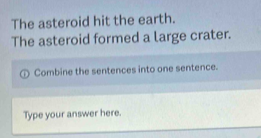 the asteroid hit the earth. the asteroid formed a large crater. combine the sentences into one sentence. type your answer here.