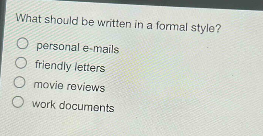 what should be written in a formal style?\npersonal e - mails\nfriendly letters\nmovie reviews\nwork documents