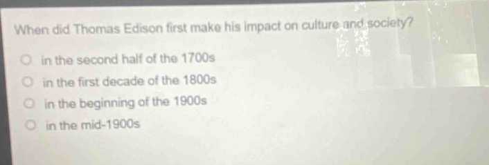 when did thomas edison first make his impact on culture and society?\no in the second half of the 1700s\no in the first decade of the 1800s\no in the beginning of the 1900s\no in the mid - 1900s