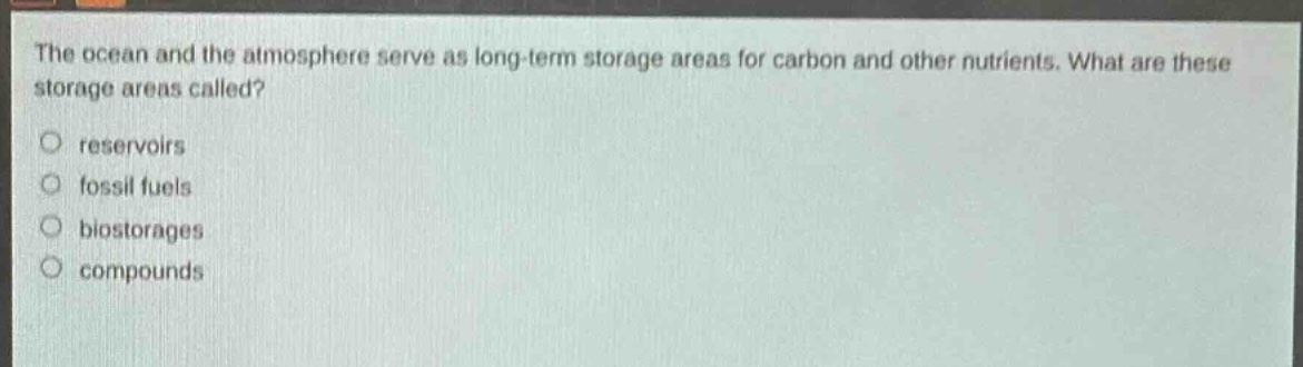 the ocean and the atmosphere serve as long - term storage areas for carbon and other nutrients. what are these storage areas called?\no reservoirs\no fossil fuels\no biostorages\no compounds