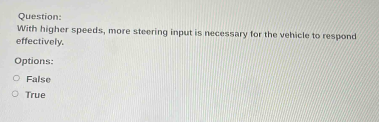 question: with higher speeds, more steering input is necessary for the vehicle to respond effectively. options: false true