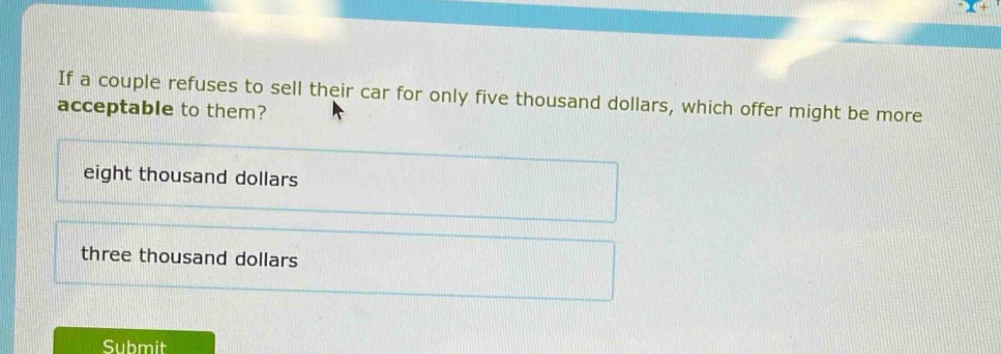 if a couple refuses to sell their car for only five thousand dollars, which offer might be more acceptable to them?\neight thousand dollars\nthree thousand dollars