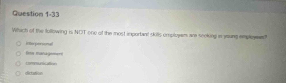 question 1 - 33\nwhich of the following is not one of the most important skills employers are seeking in young employees?\ninterpersonal\ntime management\ncommunication\ndictation