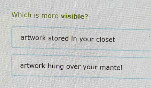 which is more visible?\nartwork stored in your closet\nartwork hung over your mantel