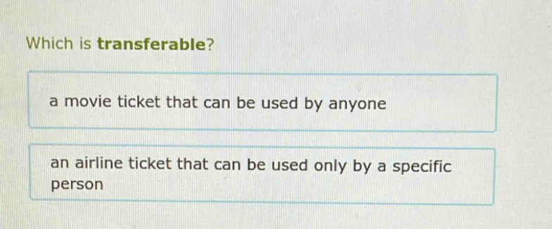 which is transferable?\na movie ticket that can be used by anyone\nan airline ticket that can be used only by a specific person