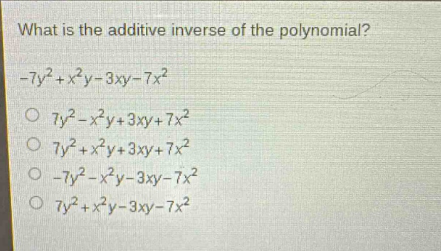 what is the additive inverse of the polynomial?\n-7y² + x²y - 3xy - 7x²\n○ 7y² - x²y + 3xy + 7x²\n○ 7y² + x²y + 3xy + 7x²\n○ -7y² - x²y - 3xy - 7x²\n○ 7y² + x²y - 3xy - 7x²