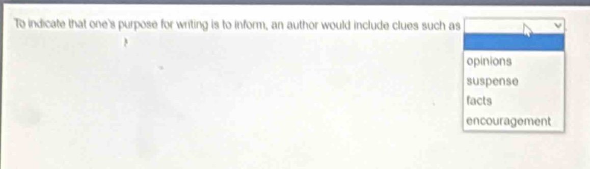 to indicate that ones purpose for writing is to inform, an author would include clues such as\nopinions\nsuspense\nfacts\nencouragement