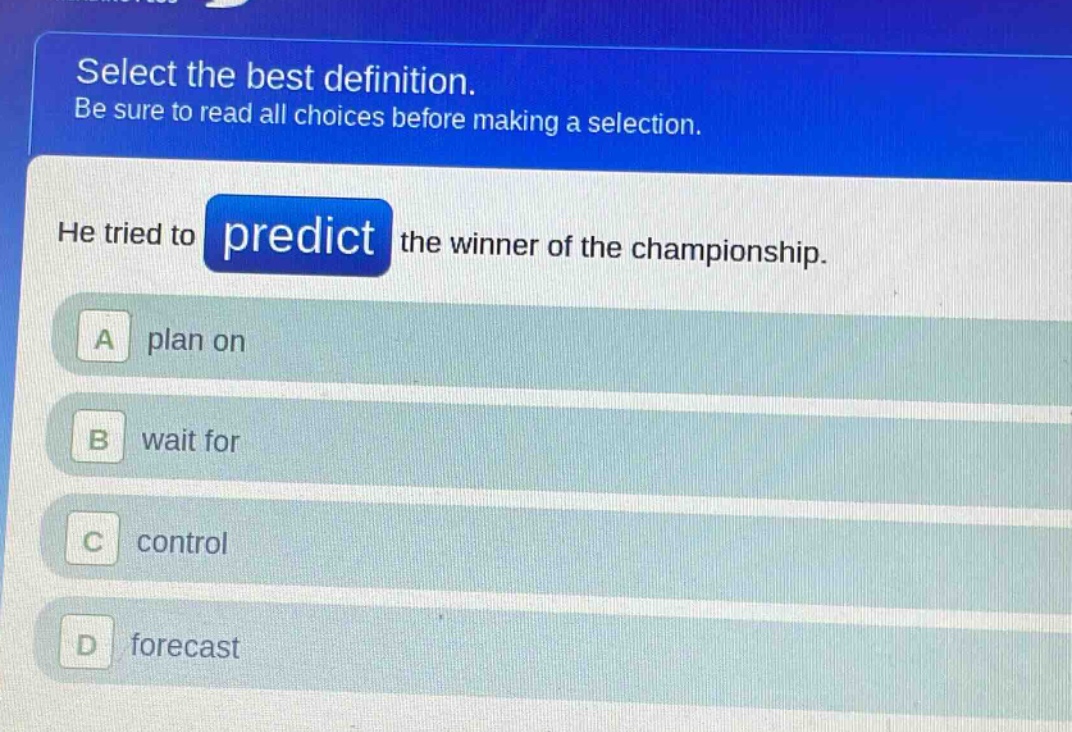 select the best definition. be sure to read all choices before making a selection. he tried to predict the winner of the championship. a plan on b wait for c control d forecast