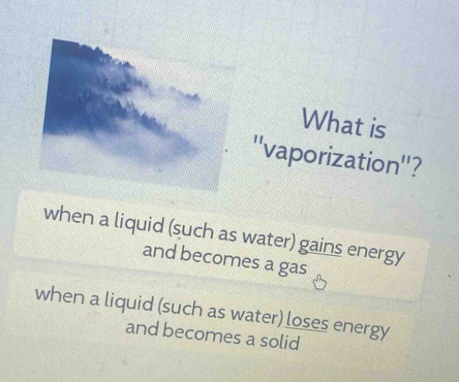 what is \vaporization\? when a liquid (such as water) gains energy and becomes a gas when a liquid (such as water) loses energy and becomes a solid