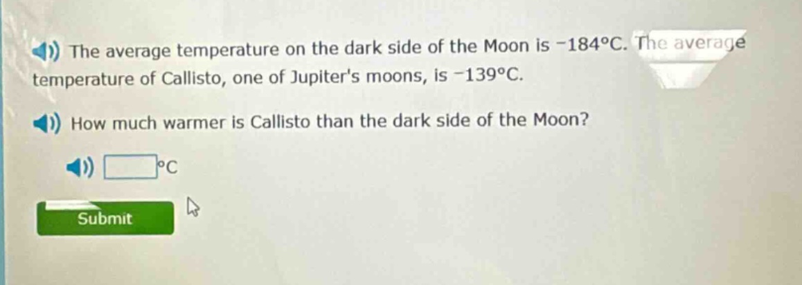 the average temperature on the dark side of the moon is -184°c. the average temperature of callisto, one of jupiters moons, is -139°c. how much warmer is callisto than the dark side of the moon? °c
