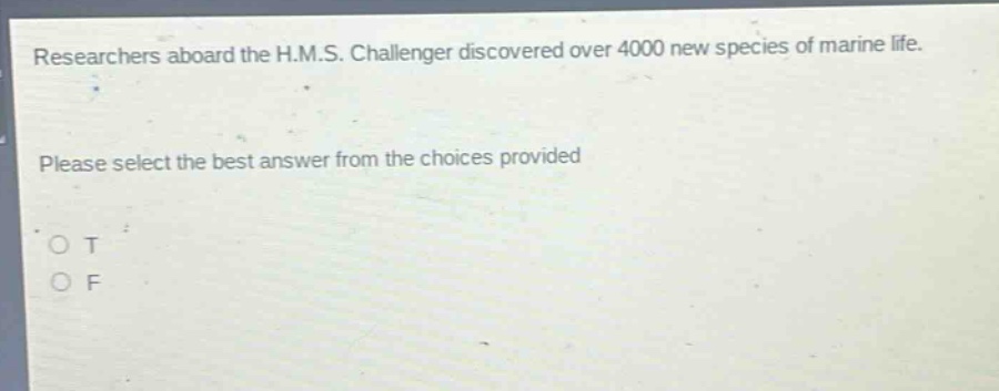 researchers aboard the h.m.s. challenger discovered over 4000 new species of marine life. please select the best answer from the choices provided\no t\no f