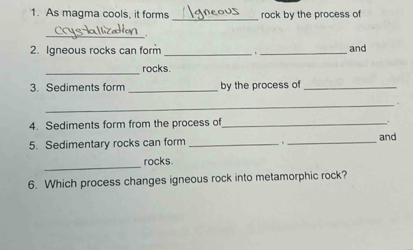 1. as magma cools, it forms igneous rock by the process of crystallization. 2. igneous rocks can form _, _ and _ rocks. 3. sediments form _ by the process of _. 4. sediments form from the process of_. 5. sedimentary rocks can form _, _ and _ rocks. 6. which process changes igneous rock into metamorphic rock?
