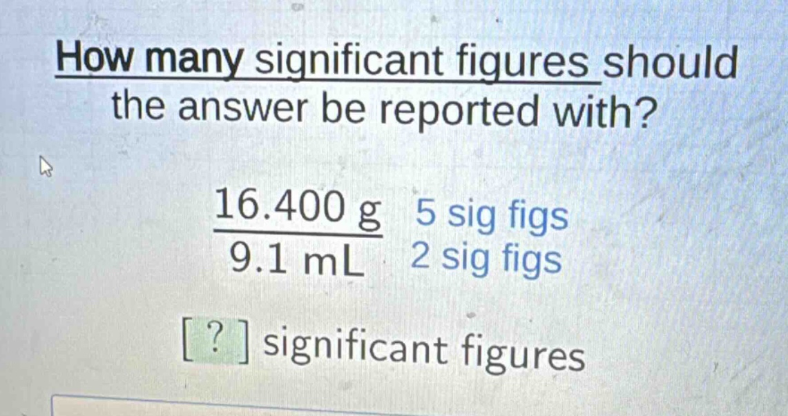 how many significant figures should the answer be reported with?\n$\frac{16.400 g}{9.1 ml}$ 5 sig figs 2 sig figs\n? significant figures