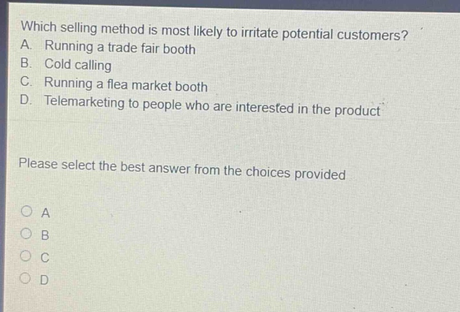 which selling method is most likely to irritate potential customers? a. running a trade fair booth b. cold calling c. running a flea market booth d. telemarketing to people who are interested in the product please select the best answer from the choices provided