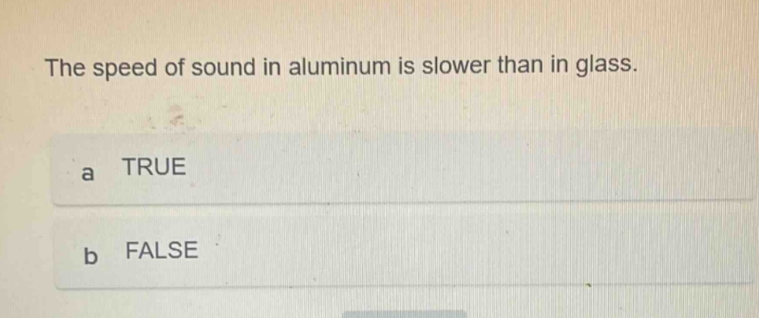the speed of sound in aluminum is slower than in glass.\na true\nb false