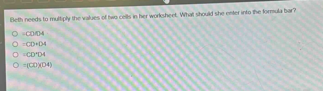beth needs to multiply the values of two cells in her worksheet. what should she enter into the formula bar?\n=cd/d4\n=cd+d4\n=cd*d4\n=(cd)(d4)