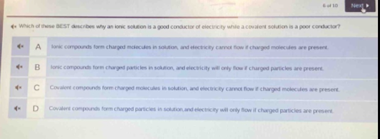 which of these best describes why an ionic solution is a good conductor of electricity while a covalent solution is a poor conductor?\na ionic compounds form charged molecules in solution, and electricity cannot flow if charged molecules are present.\nb ionic compounds form charged particles in solution, and electricity will only flow if charged particles are present.\nc covalent compounds form charged molecules in solution, and electricity cannot flow if charged molecules are present.\nd covalent compounds form charged particles in solution and electricity will only flow if charged particles are present.