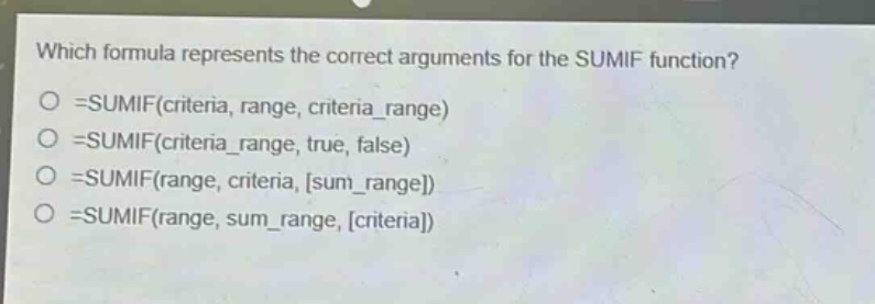 which formula represents the correct arguments for the sumif function?\n=sumif(criteria, range, criteria_range)\n=sumif(criteria_range, true, false)\n=sumif(range, criteria, sum_range)\n=sumif(range, sum_range, criteria)