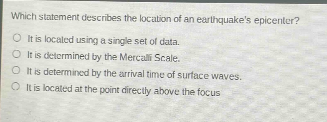 which statement describes the location of an earthquakes epicenter?\no it is located using a single set of data.\no it is determined by the mercalli scale.\no it is determined by the arrival time of surface waves.\no it is located at the point directly above the focus
