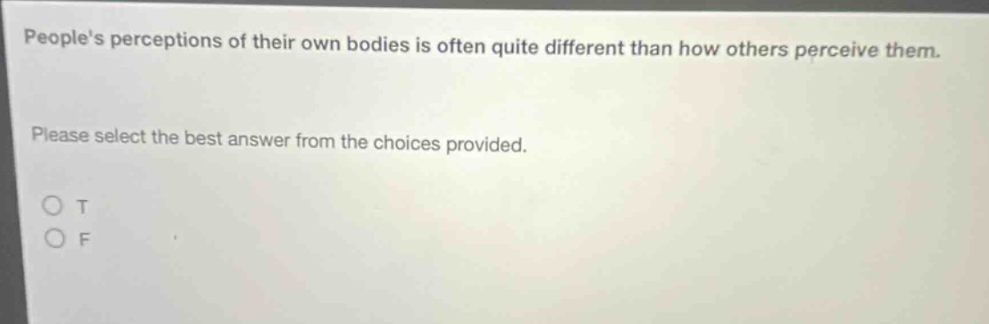 peoples perceptions of their own bodies is often quite different than how others perceive them. please select the best answer from the choices provided. o t o f