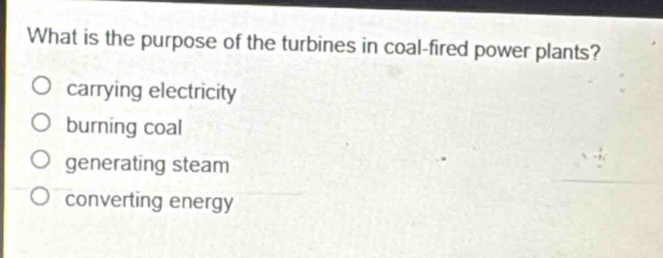 what is the purpose of the turbines in coal - fired power plants?\ncarrying electricity\nburning coal\ngenerating steam\nconverting energy