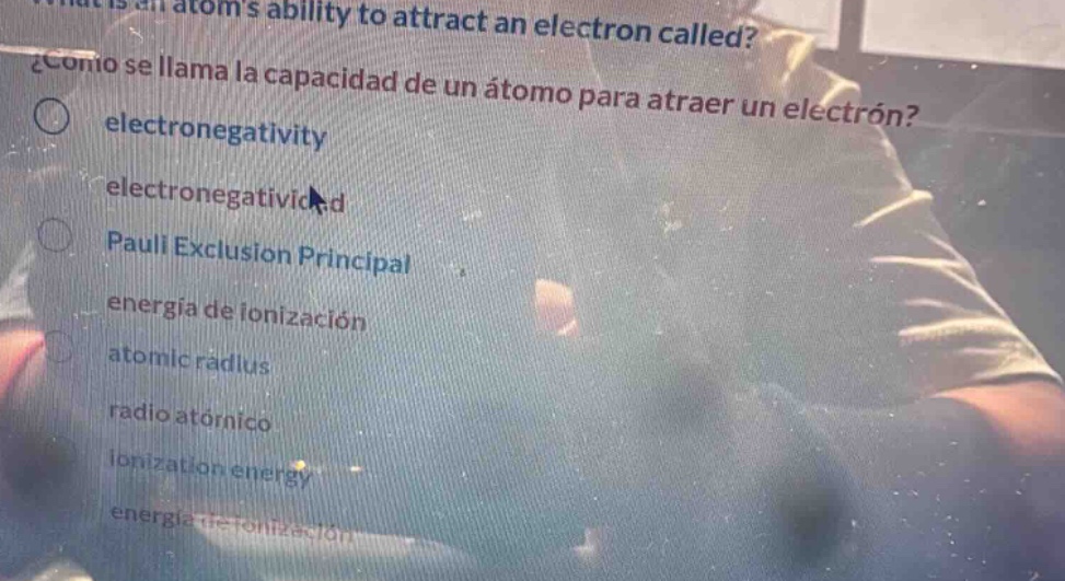 what is an atoms ability to attract an electron called?\n¿cómo se llama la capacidad de un átomo para atraer un electrón?\n○ electronegativity\nelectronegativicd\n○ pauli exclusion principal\nenergía de ionización\natomic radius\nradio atómico\nionization energy\nenergía de ionización