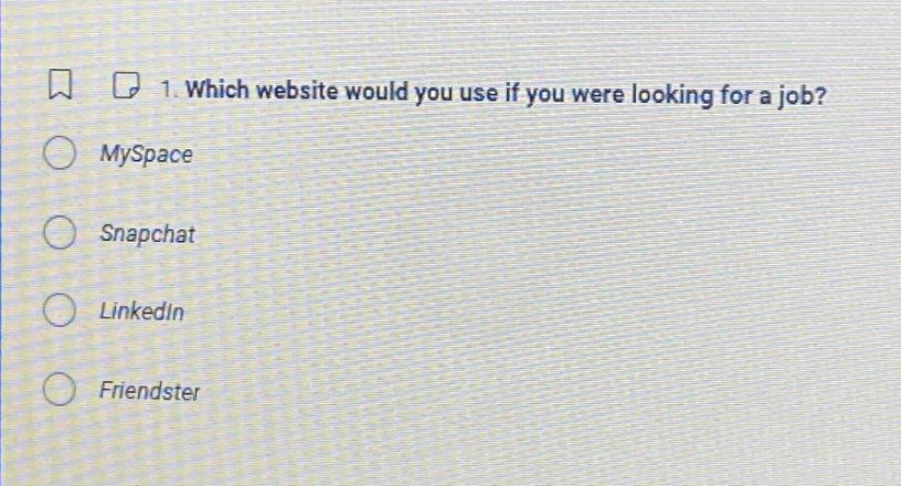 1. which website would you use if you were looking for a job?\nmyspace\nsnapchat\nlinkedin\nfriendster