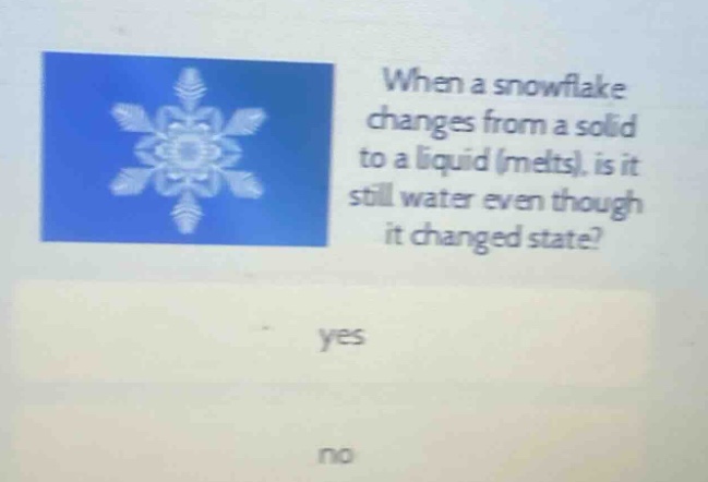 when a snowflake changes from a solid to a liquid (melts), is it still water even though it changed state? yes no