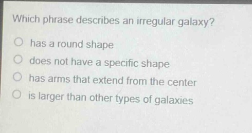 which phrase describes an irregular galaxy?\no has a round shape\no does not have a specific shape\no has arms that extend from the center\no is larger than other types of galaxies