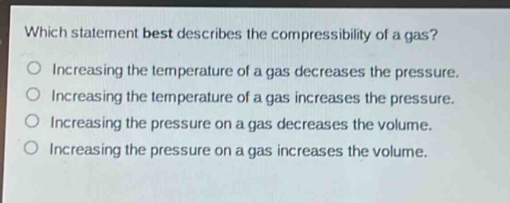 which statement best describes the compressibility of a gas?\no increasing the temperature of a gas decreases the pressure.\no increasing the temperature of a gas increases the pressure.\no increasing the pressure on a gas decreases the volume.\no increasing the pressure on a gas increases the volume.