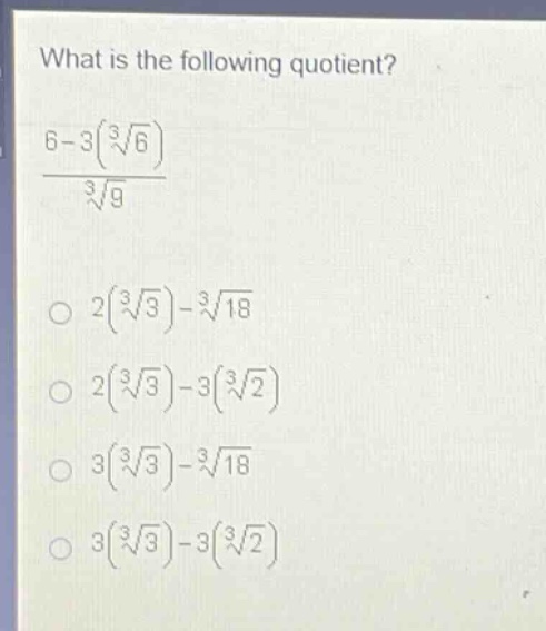 what is the following quotient?\n$\frac{6 - 3(sqrt3{6})}{sqrt3{9}}$\n$2(sqrt3{3})-sqrt3{18}$\n$2(sqrt3{3})-3(sqrt3{2})$\n$3(sqrt3{3})-sqrt3{18}$\n$3(sqrt3{3})-3(sqrt3{2})$