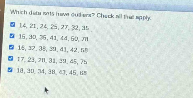 which data sets have outliers? check all that apply. 14, 21, 24, 25, 27, 32, 35 15, 30, 35, 41, 44, 50, 78 16, 32, 38, 39, 41, 42, 58 17, 23, 28, 31, 39, 45, 75 18, 30, 34, 38, 43, 45, 68
