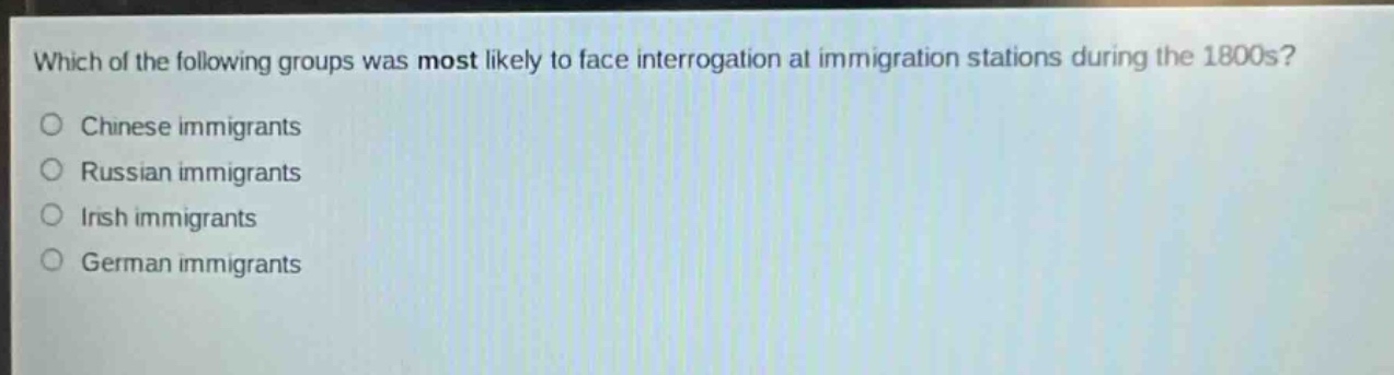 which of the following groups was most likely to face interrogation at immigration stations during the 1800s?\nchinese immigrants\nrussian immigrants\nirish immigrants\ngerman immigrants