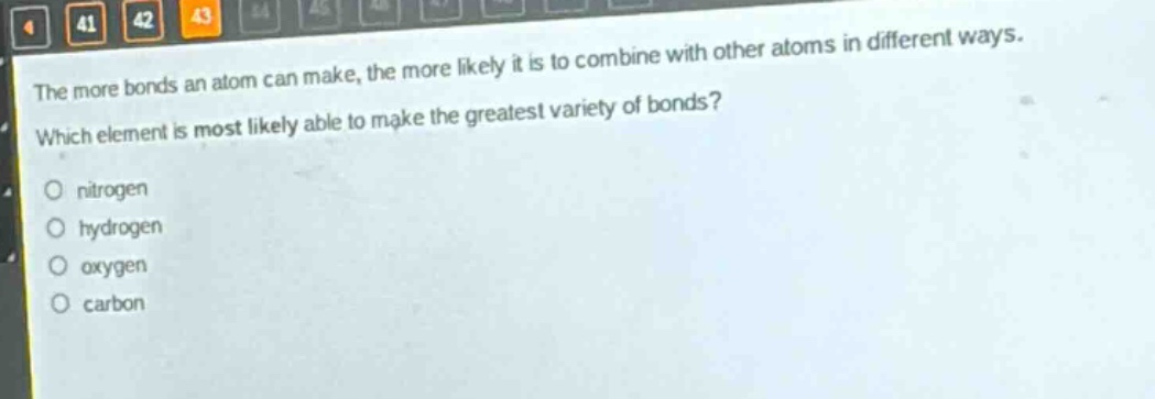 the more bonds an atom can make, the more likely it is to combine with other atoms in different ways. which element is most likely able to make the greatest variety of bonds?\no nitrogen\no hydrogen\no oxygen\no carbon