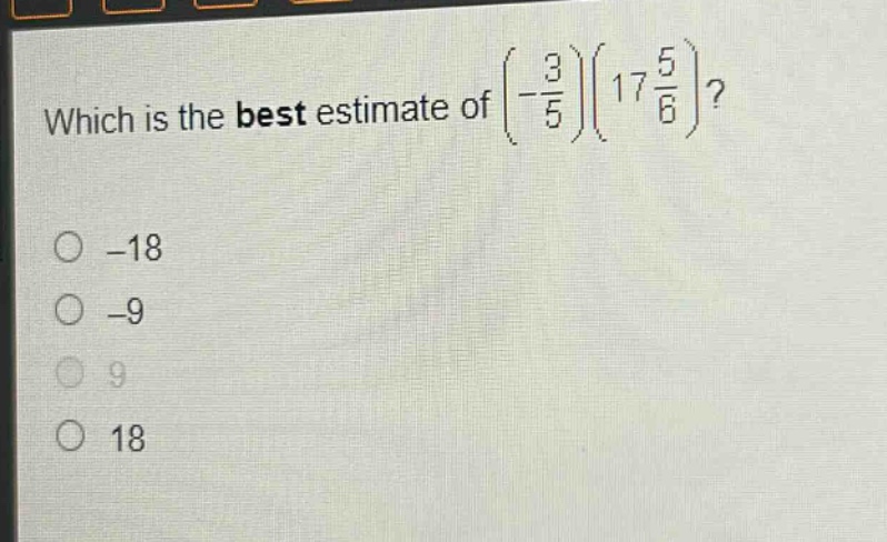 which is the best estimate of $left(-\frac{3}{5}\right)left(17\frac{5}{6}\right)$?\n-18\n-9\n9\n18