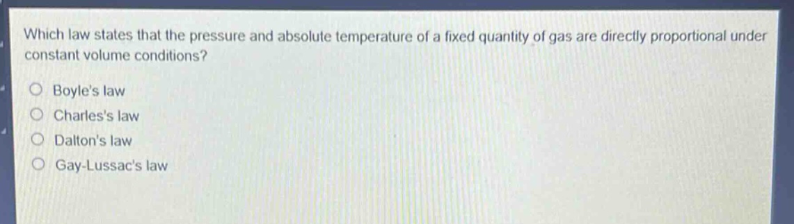 which law states that the pressure and absolute temperature of a fixed quantity of gas are directly proportional under constant volume conditions?\nboyles law\ncharless law\ndaltons law\ngay - lussacs law