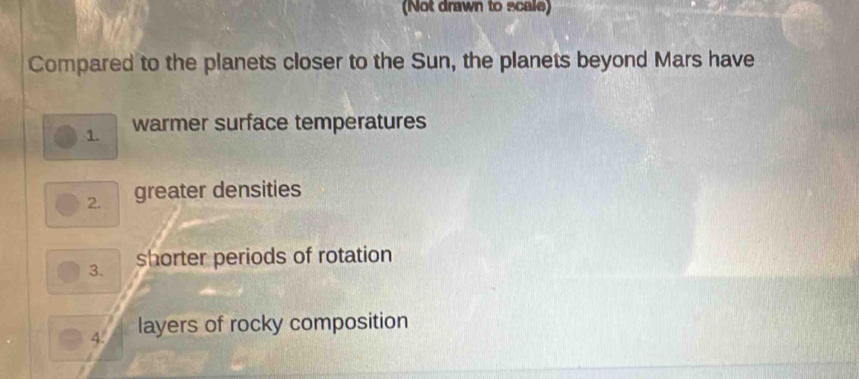 compared to the planets closer to the sun, the planets beyond mars have\n1. warmer surface temperatures\n2. greater densities\n3. shorter periods of rotation\n4. layers of rocky composition